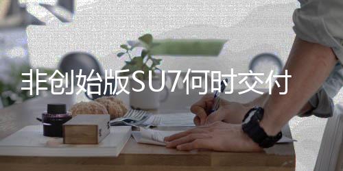 非创始版SU7何时交付 小米：工厂生产爬坡 全力提高产能