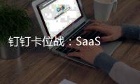 钉钉卡位战：SaaS 挣不到的钱，Agent 会挣到