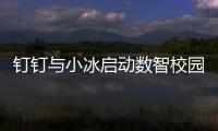 钉钉与小冰启动数智校园标杆校计划 校长可创建专属数字人