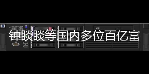 钟睒睒等国内多位百亿富豪信息泄露！三大运营商回应：不会售卖用户个人信息