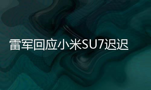 雷军回应小米SU7迟迟不公布价格：新车发布周期长 我们算快的了