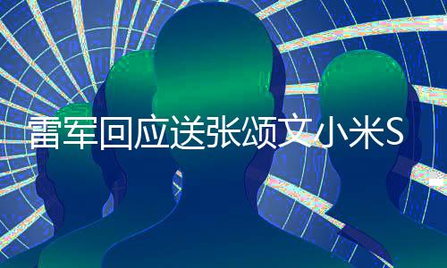 雷军回应送张颂文小米SU7：这就是张老师喜欢的橄榄绿 4月3日开始交车