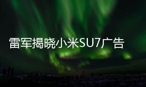 雷军揭晓小米SU7广告词：人车合一 我心澎湃！