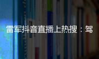 雷军抖音直播上热搜：驾驶小米SU7登场 瞬间人气破十万