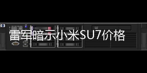 雷军暗示小米SU7价格！已经准备好了 一定让大家觉得物超所值