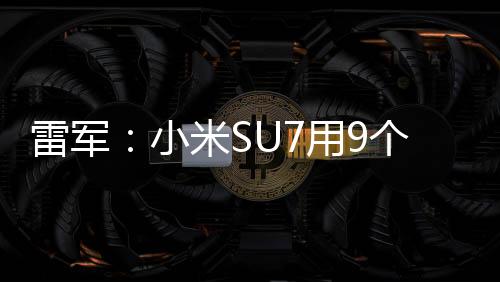 雷军：小米SU7用9个月时间冲刺交付12万辆目标