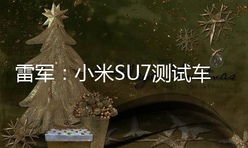 雷军：小米SU7测试车成本相当昂贵 最初每辆200多万