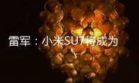 雷军：小米SU7将成为50万内主驾体验的车