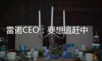 雷诺CEO：要想追赶中国电动汽车行业规模 欧洲必须做更多