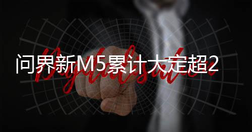 问界新M5累计大定超2万台：全系标配华为智驾 24.98万起