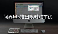 问界M5推出限时购车优惠：新款M5智驾版预计5月交付