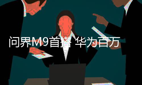 问界M9首搭 华为百万像素智能车灯再进化：乾崑 XPIXEL登场