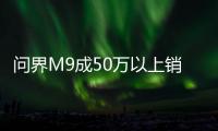 问界M9成50万以上销量：不分能源形式、不分车身形式！