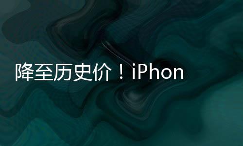 降至历史价！iPhone销量连续三周暴涨 苹果已重回中国