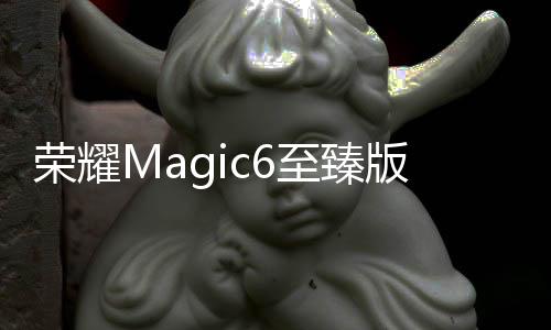 荣耀Magic6至臻版、RSR保时捷设计今日开售