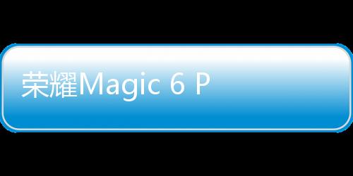 荣耀Magic 6 Pro海外正式发布！5项DXO金牌认证、多个全球惊艳MWC 2024