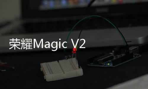 荣耀Magic V2 RSR保时捷设计海外发布：售价超2万元