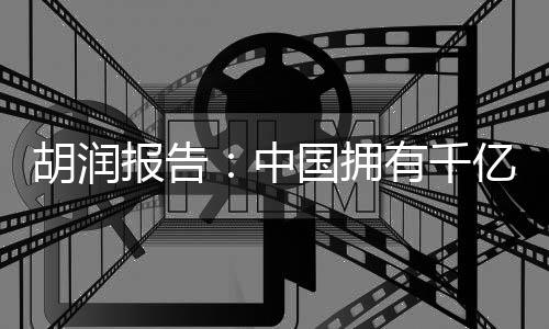 胡润报告：中国拥有千亿资产的家庭达13.3万户 富裕家庭门槛600万资产