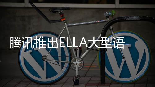 腾讯推出ELLA大型语言模型适配器 助力模型语义对齐与高效提示跟踪