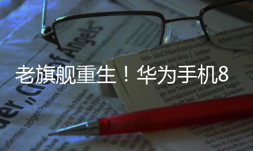 老旗舰重生！华为手机8.8折升级内存优惠：342元起