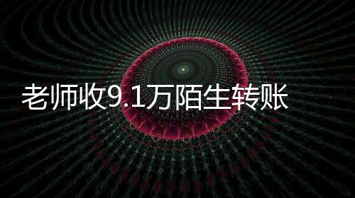 老师收9.1万陌生转账报警并退还：同名同姓引发乌龙转账