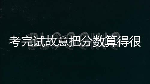 考完试故意把分数算得很低上热搜 网友：这事我也做过