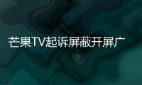 芒果TV起诉屏蔽开屏广告APP：符合用户需求不代表正当 用户不在乎广告