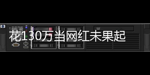 花130万当网红未果起诉要回80万 法院：构成有偿委托合同关系