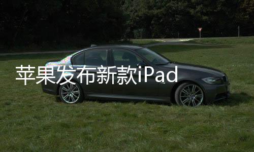 苹果发布新款iPad Air 国行售价4799元起