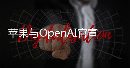 苹果与OpenAI官宣合作：四大科技巨头深受影响