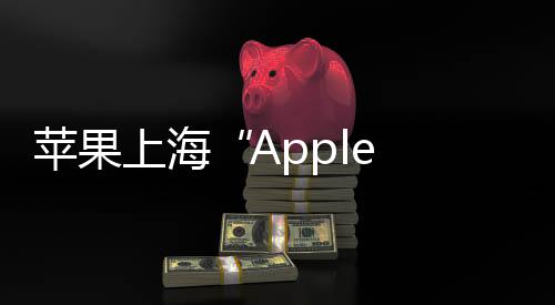 苹果上海“Apple 静安店”宣布将于3 月 21 日开业