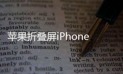 苹果折叠屏iPhone因技术难题推迟到2027年 下代将迎重大更新