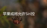 苹果或将允许Siri控制APP所有功能 此前已与OpenAI达成合作