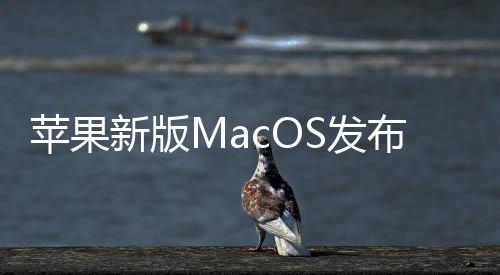 苹果新版MacOS发布：支持iPhone镜像 “多屏协同”来了