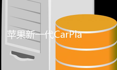 苹果新一代CarPlay不再霸道：放弃部分控制权 车厂适配更灵活