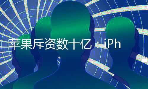 苹果斥资数十亿：iPhone 17系列不用贴膜了