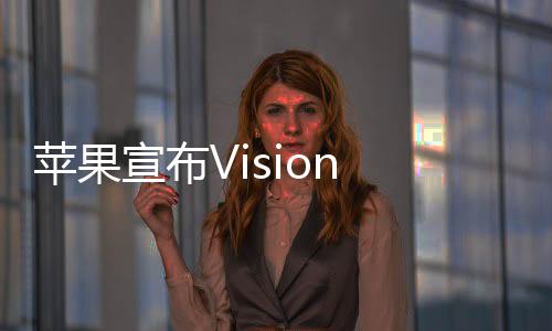 苹果宣布Vision Pro专属应用已超600款！库克：开发者创造力惊人