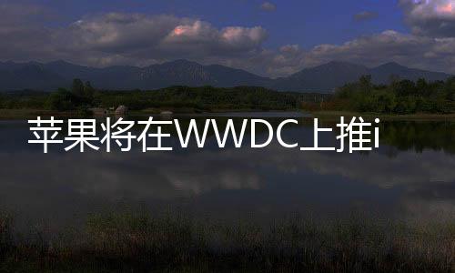 苹果将在WWDC上推iOS18 全面整合人工智能技术