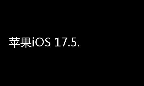 苹果iOS 17.5.1版本更新：修复已删除照片重新出现的问题