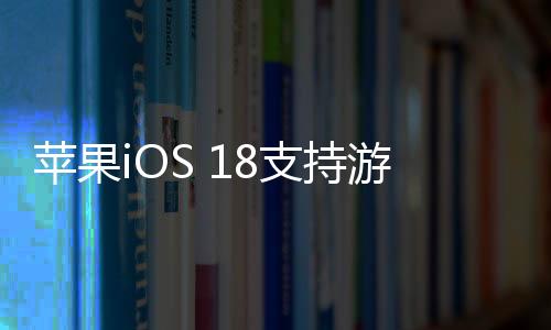 苹果iOS 18支持游戏模式：限制后台活动 提高帧率