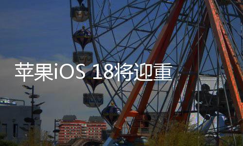 苹果iOS 18将迎重磅AI升级！不联网也能分析生成文本