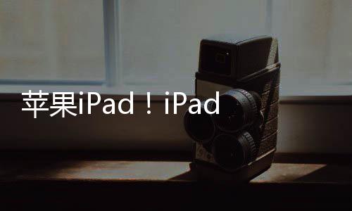 苹果iPad！iPad Pro 2024即将登场：屏幕升级为OLED