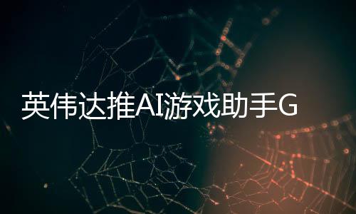 英伟达推AI游戏助手G-Assist：可指导玩家玩游戏并优化设置