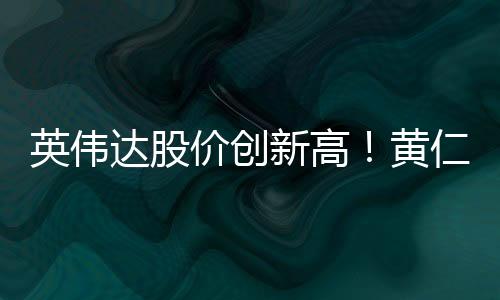 英伟达股价创新高！黄仁勋净值超900亿美元 超越美国最富有家族所有成员