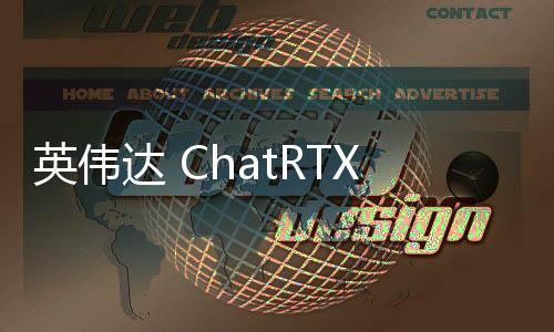 英伟达 ChatRTX 增加了语音图像等多种新功能 支持新的模型