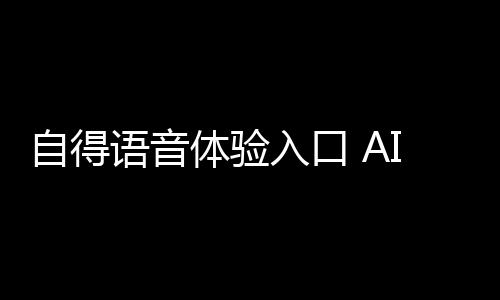 自得语音体验入口 AI语音生成工具使用方法教程指南