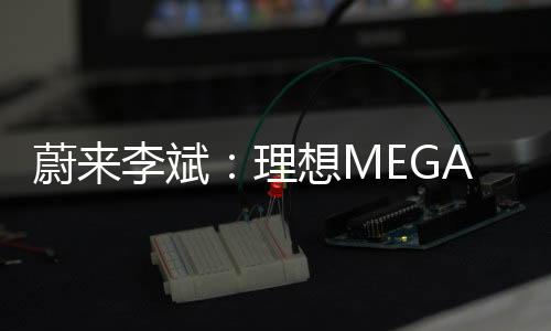 蔚来李斌：理想MEGA外形遭舆论挑战 全体员工不要参与、传播