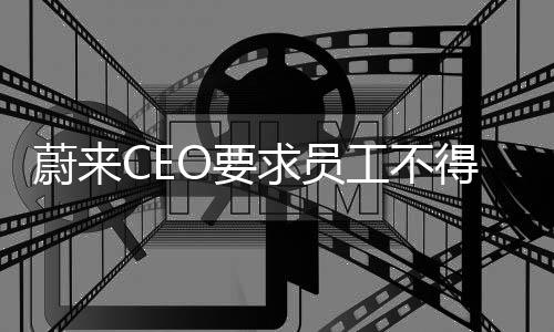 蔚来CEO要求员工不得参与理想MEGA舆论