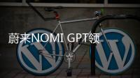 蔚来NOMI GPT领航版开启招募 拥有多模态感知能力