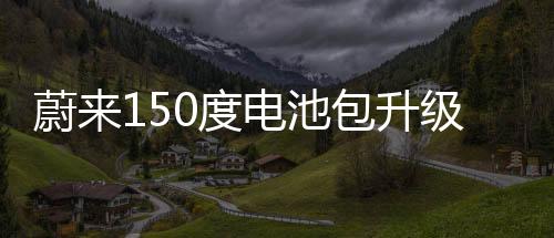 蔚来150度电池包升级方案公布：6月1日上线 日租100元